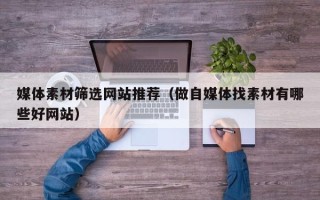 中卫媒体素材筛选网站推荐（做自媒体找素材有哪些好网站）