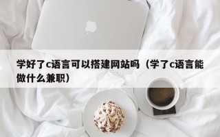 中卫学好了c语言可以搭建网站吗（学了c语言能做什么兼职）